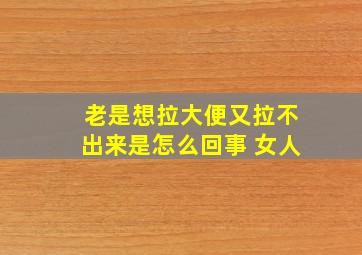 老是想拉大便又拉不出来是怎么回事 女人